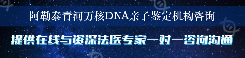 阿勒泰青河万核DNA亲子鉴定机构咨询